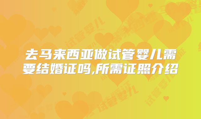 去马来西亚做试管婴儿需要结婚证吗,所需证照介绍