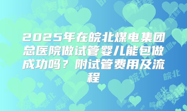 2025年在皖北煤电集团总医院做试管婴儿能包做成功吗？附试管费用及流程