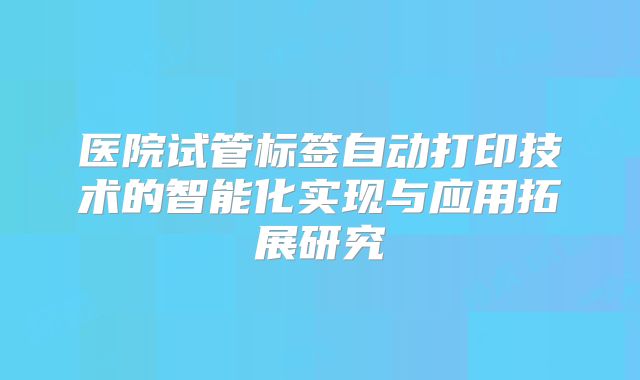医院试管标签自动打印技术的智能化实现与应用拓展研究