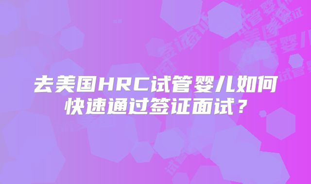 去美国HRC试管婴儿如何快速通过签证面试?