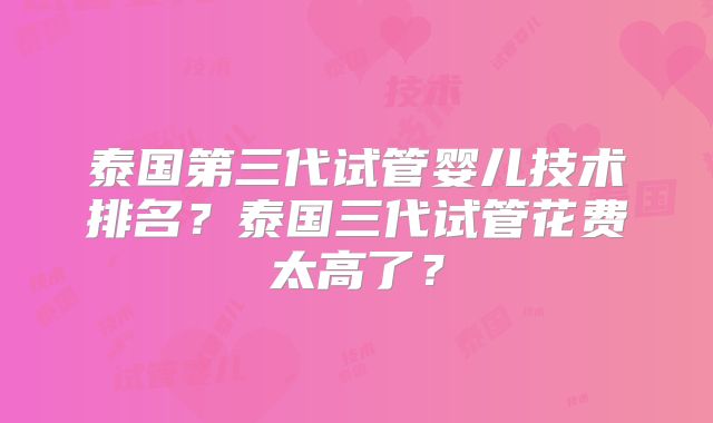 泰国第三代试管婴儿技术排名？泰国三代试管花费太高了？