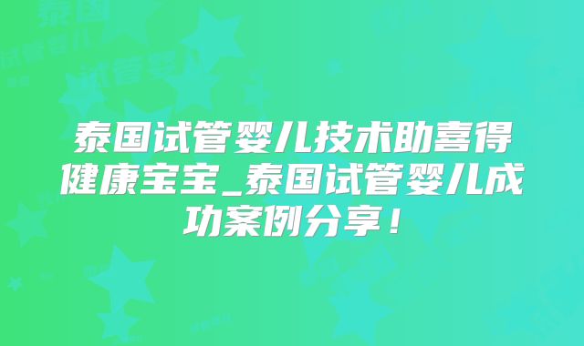 泰国试管婴儿技术助喜得健康宝宝_泰国试管婴儿成功案例分享！