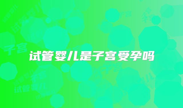 试管婴儿是子宫受孕吗