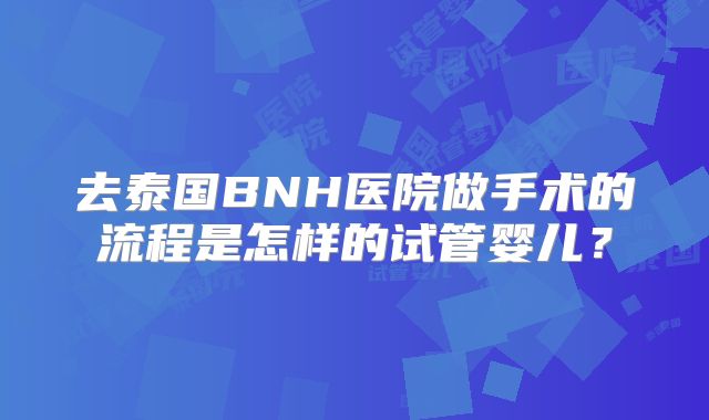 去泰国BNH医院做手术的流程是怎样的试管婴儿？