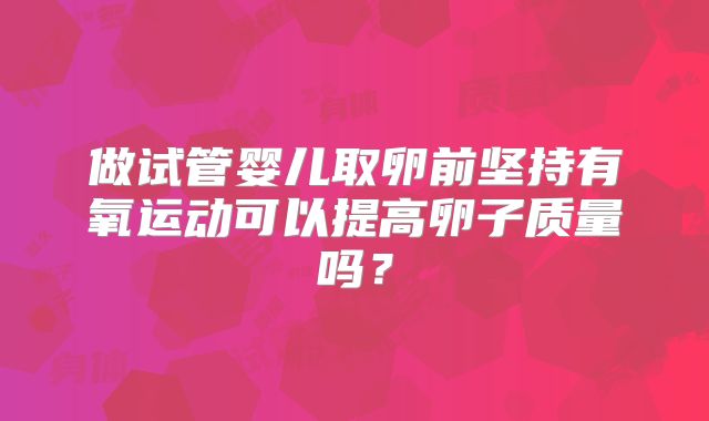 做试管婴儿取卵前坚持有氧运动可以提高卵子质量吗？
