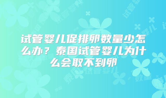 试管婴儿促排卵数量少怎么办？泰国试管婴儿为什么会取不到卵