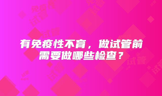 有免疫性不育，做试管前需要做哪些检查？