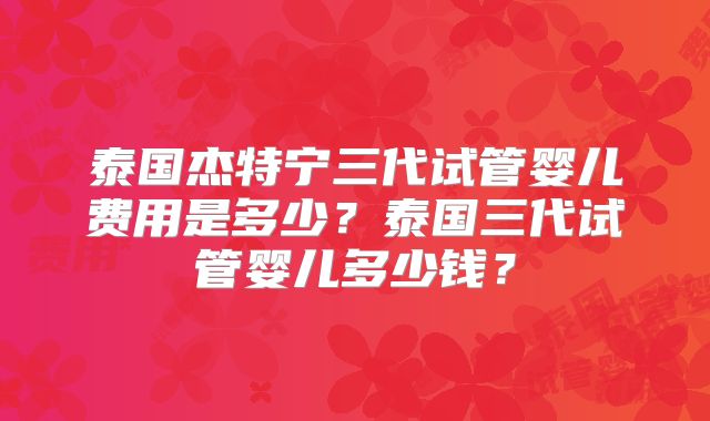 泰国杰特宁三代试管婴儿费用是多少?泰国三代试管婴儿多少钱?