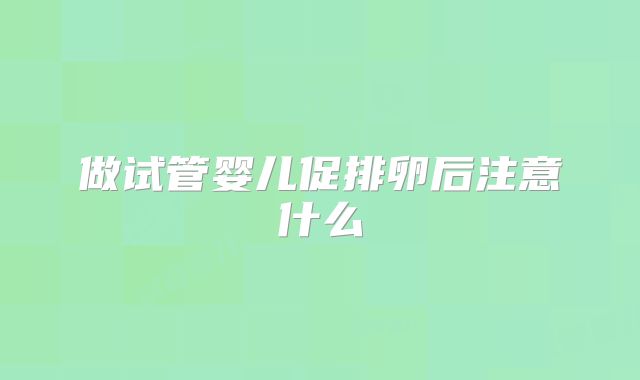 做试管婴儿促排卵后注意什么
