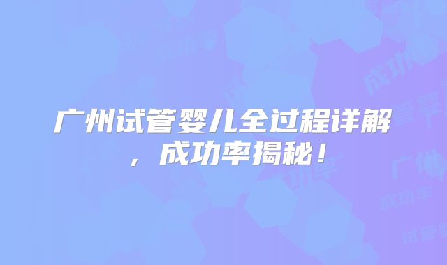 广州试管婴儿全过程详解,成功率揭秘!