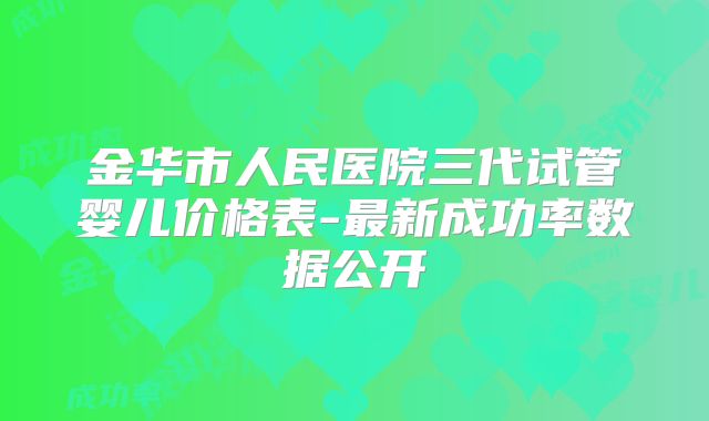 金华市人民医院三代试管婴儿价格表-最新成功率数据公开