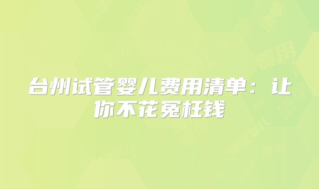台州试管婴儿费用清单：让你不花冤枉钱