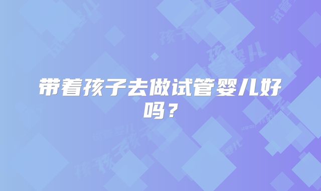 带着孩子去做试管婴儿好吗？