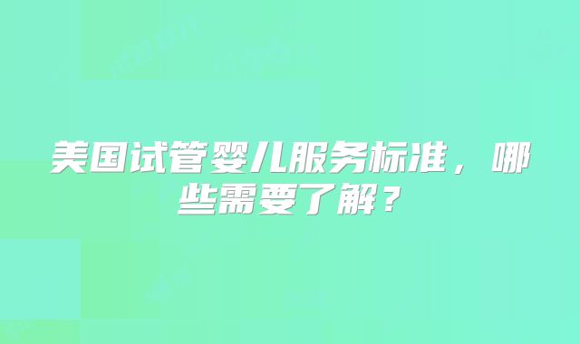 美国试管婴儿服务标准，哪些需要了解？