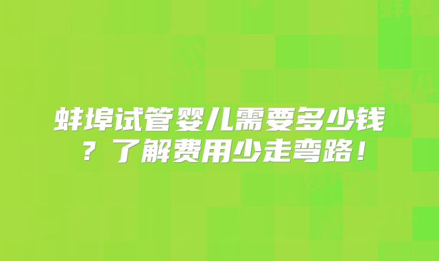 蚌埠试管婴儿需要多少钱？了解费用少走弯路！