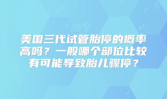美国三代试管胎停的概率高吗?一般哪个部位比较有可能导致胎儿骤停?