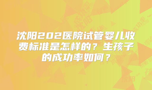 沈阳202医院试管婴儿收费标准是怎样的？生孩子的成功率如何？