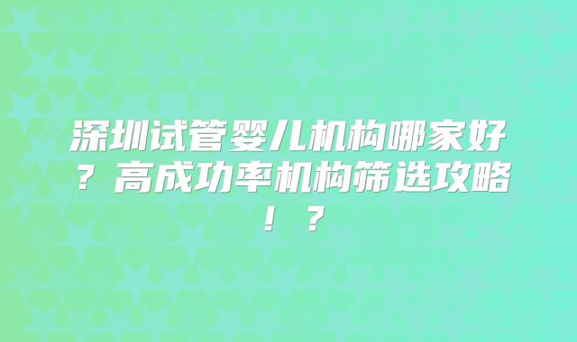 深圳试管婴儿机构哪家好？高成功率机构筛选攻略！？