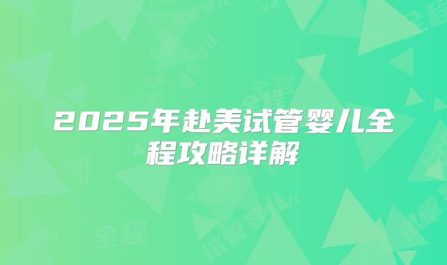 2025年赴美试管婴儿全程攻略详解