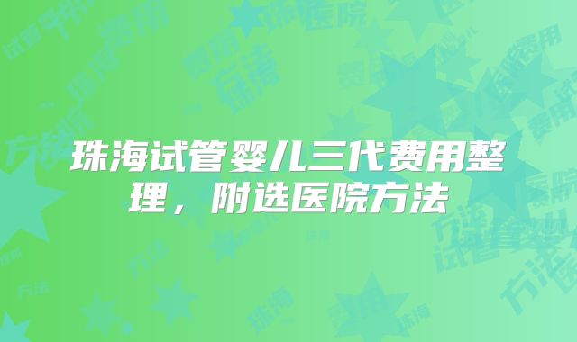 珠海试管婴儿三代费用整理，附选医院方法