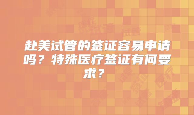 赴美试管的签证容易申请吗？特殊医疗签证有何要求？​