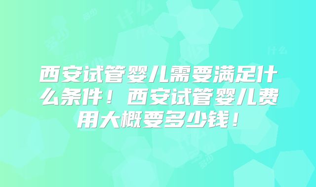 西安试管婴儿需要满足什么条件！西安试管婴儿费用大概要多少钱！