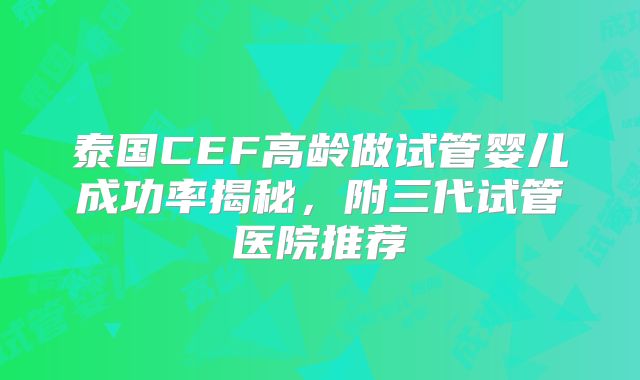 泰国CEF高龄做试管婴儿成功率揭秘，附三代试管医院推荐