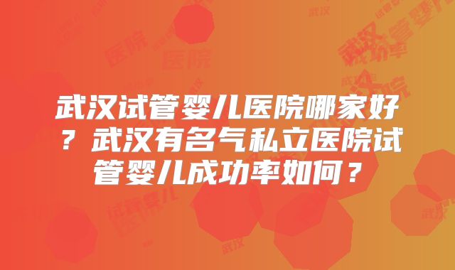 武汉试管婴儿医院哪家好？武汉有名气私立医院试管婴儿成功率如何？
