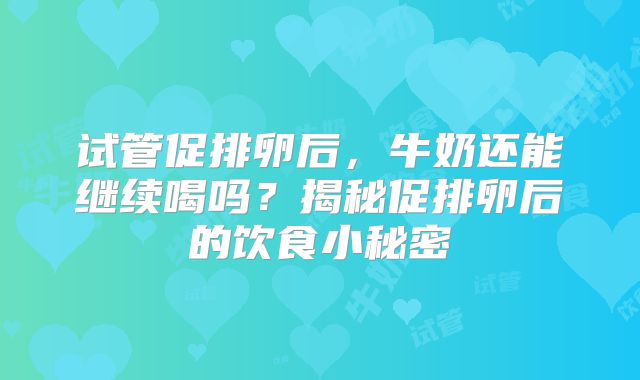 试管促排卵后，牛奶还能继续喝吗？揭秘促排卵后的饮食小秘密