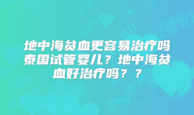 地中海贫血更容易治疗吗泰国试管婴儿？地中海贫血好治疗吗？？