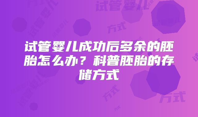 试管婴儿成功后多余的胚胎怎么办？科普胚胎的存储方式