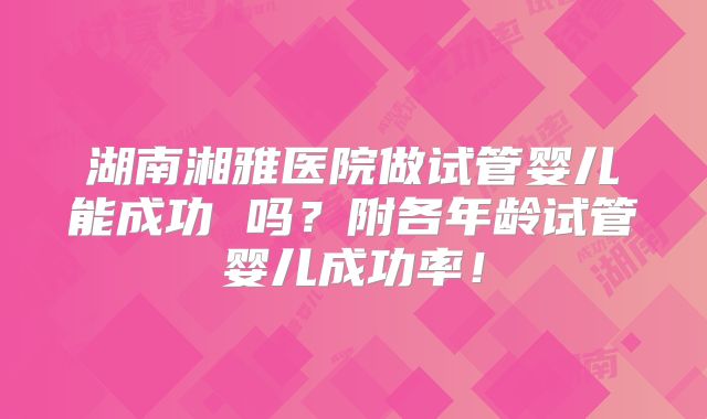 湖南湘雅医院做试管婴儿能成功 吗?附各年龄试管婴儿成功率!