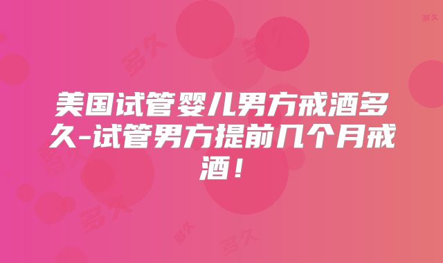美国试管婴儿男方戒酒多久-试管男方提前几个月戒酒！