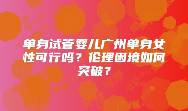 单身试管婴儿广州单身女性可行吗？伦理困境如何突破？