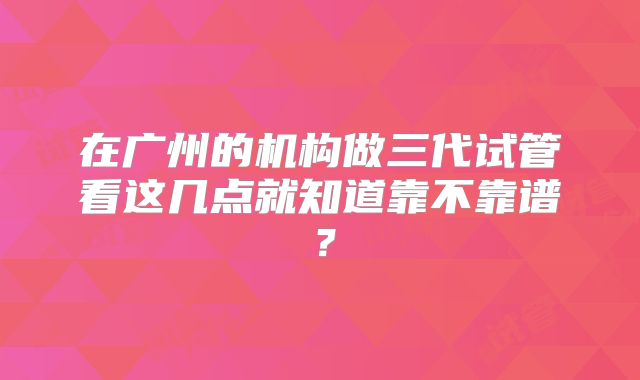 在广州的机构做三代试管看这几点就知道靠不靠谱？