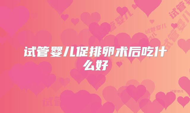 试管婴儿促排卵术后吃什么好