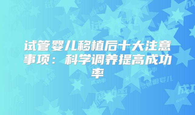 试管婴儿移植后十大注意事项：科学调养提高成功率