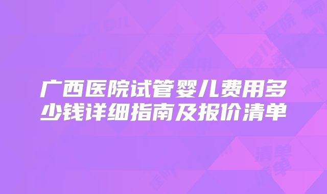 广西医院试管婴儿费用多少钱详细指南及报价清单