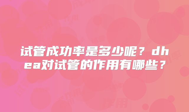 试管成功率是多少呢？dhea对试管的作用有哪些？