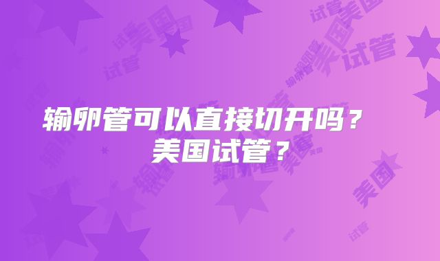 输卵管可以直接切开吗？ 美国试管？