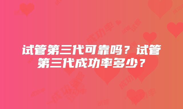 试管第三代可靠吗?试管第三代成功率多少?