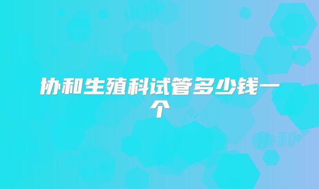 协和生殖科试管多少钱一个