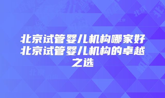 北京试管婴儿机构哪家好北京试管婴儿机构的卓越之选