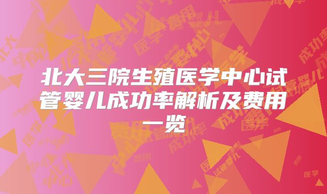 北大三院生殖医学中心试管婴儿成功率解析及费用一览