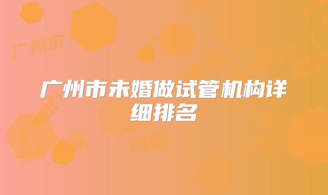 广州市未婚做试管机构详细排名