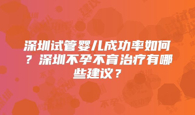 深圳试管婴儿成功率如何？深圳不孕不育治疗有哪些建议？