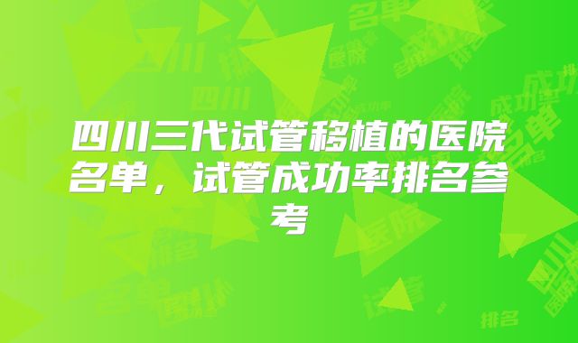 四川三代试管移植的医院名单，试管成功率排名参考