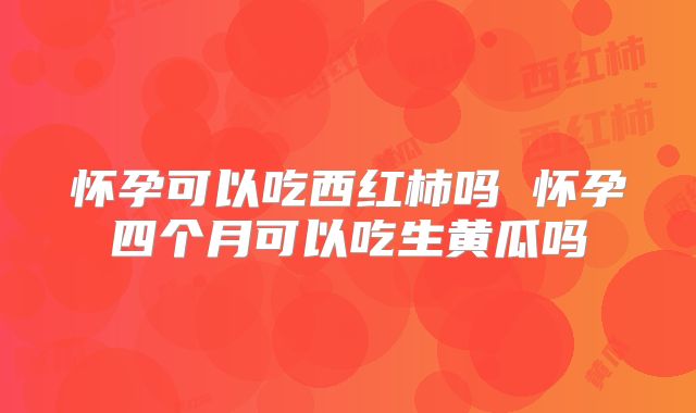 怀孕可以吃西红柿吗 怀孕四个月可以吃生黄瓜吗