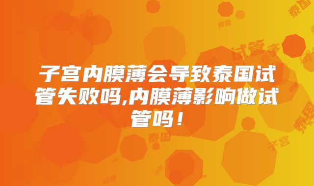 子宫内膜薄会导致泰国试管失败吗,内膜薄影响做试管吗！