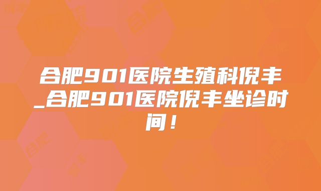 合肥901医院生殖科倪丰_合肥901医院倪丰坐诊时间！
